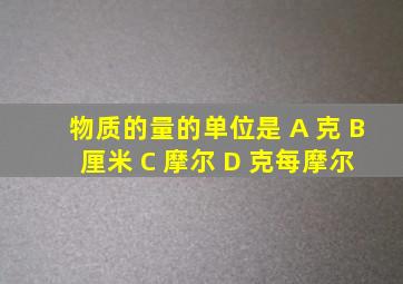 物质的量的单位是 A 克 B 厘米 C 摩尔 D 克每摩尔